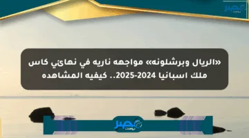 «الريال وبرشلونة» مواجهة نارية في نهائي كأس ملك إسبانيا 2024-2025.. كيفية المشاهدة